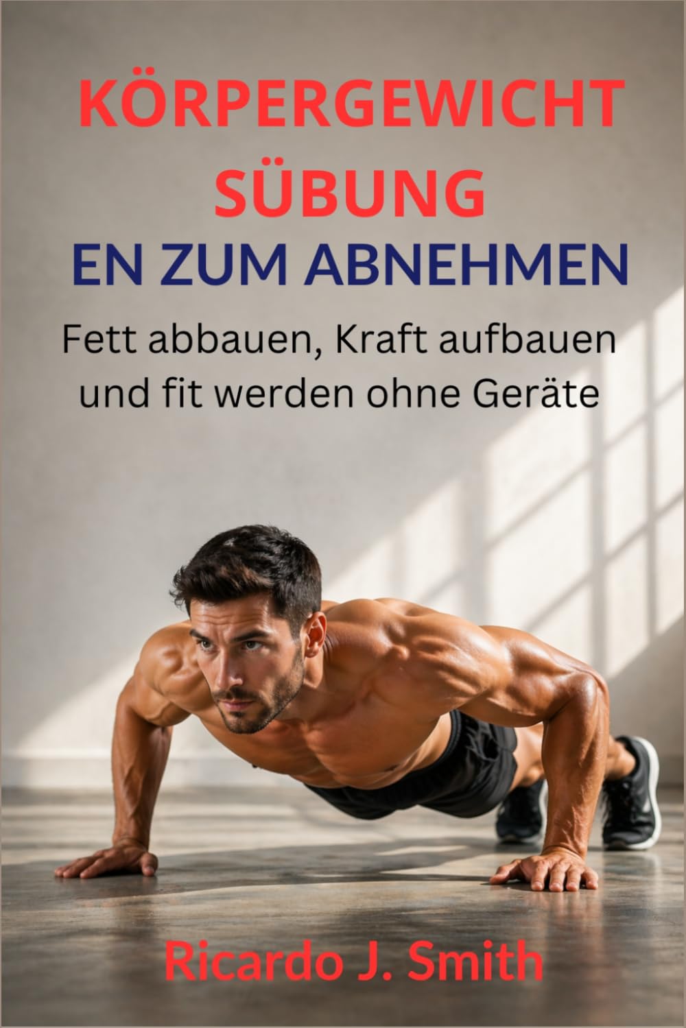 KÖRPERGEWICHTSÜBUNGEN ZUM ABNEHMEN: Fett abbauen, Kraft aufbauen und fit werden ohne Geräte