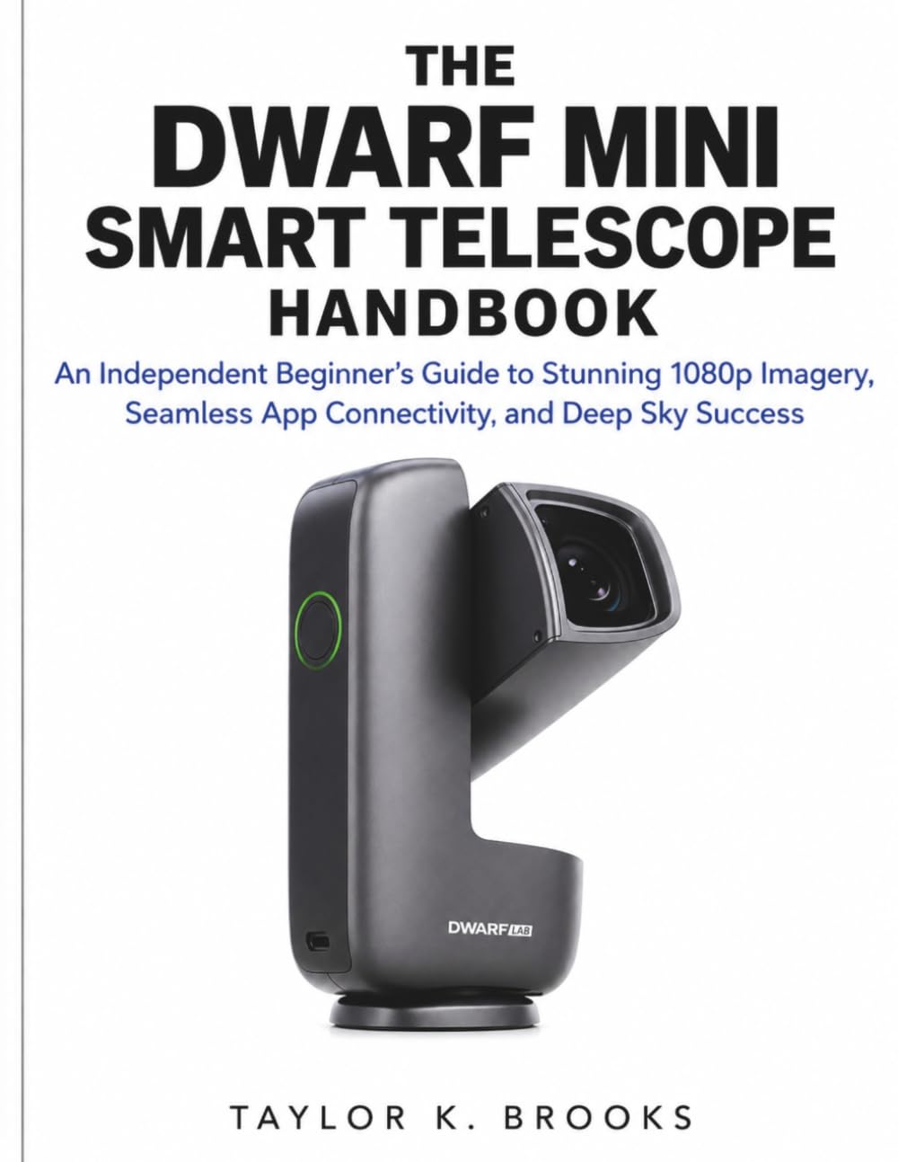 THE DWARF MINI SMART TELESCOPE HANDBOOK: An Independent Beginner’s Guide to Stunning 1080p Imagery, Seamless App Connectivity, And Deep Sky Success