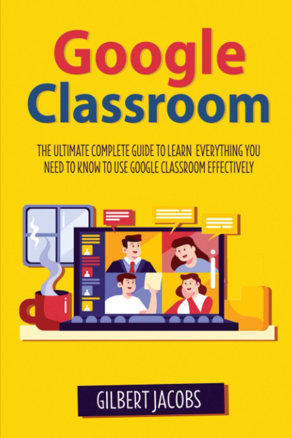 Google Classroom: The Ultimate Complete Guide to Learn Everything You Need to Know to Use Google Classroom Effectively