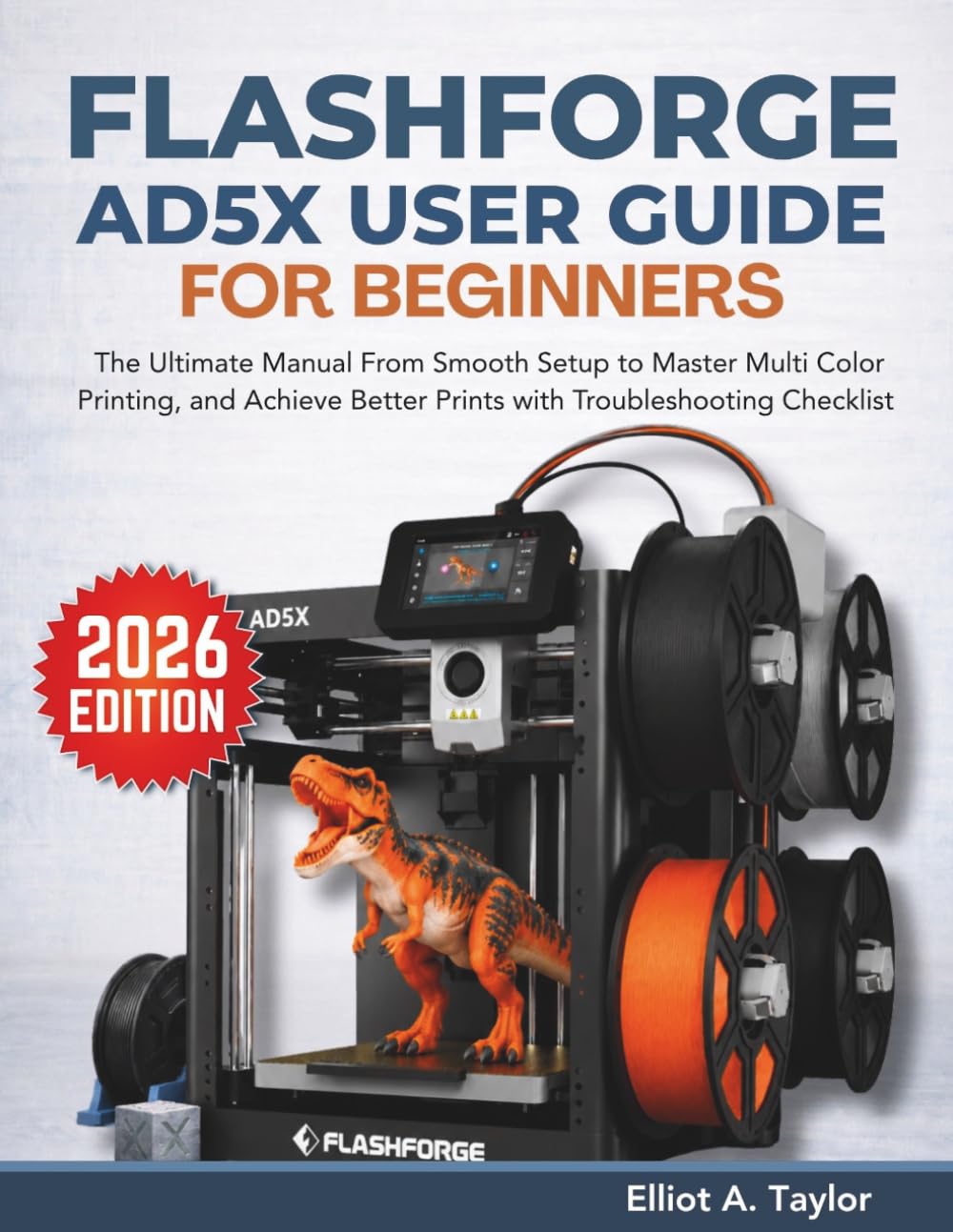 FLASHFORGE AD5X USER GUIDE FOR BEGINNERS: The Ultimate Manual From Smooth Setup to Master Multi Color Printing, and Achieve Better Prints with Troubleshooting Checklist (3D PRINTING MASTERY)