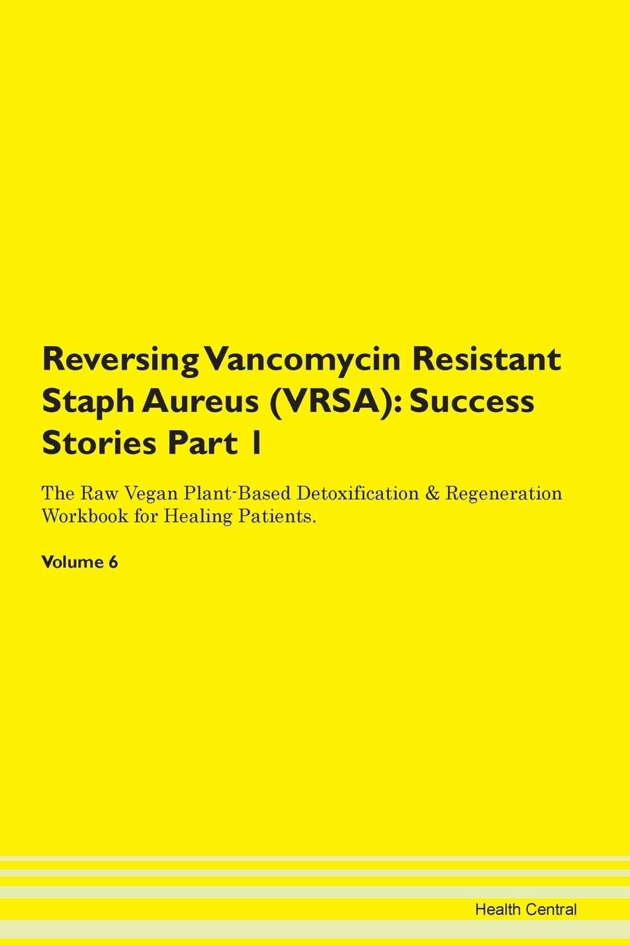 Reversing Vancomycin Resistant Staph Aureus (VRSA): Success Stories Part 1 The Raw Vegan Plant-Based Detoxification & Regeneration Workbook for Healing Patients. Volume 6