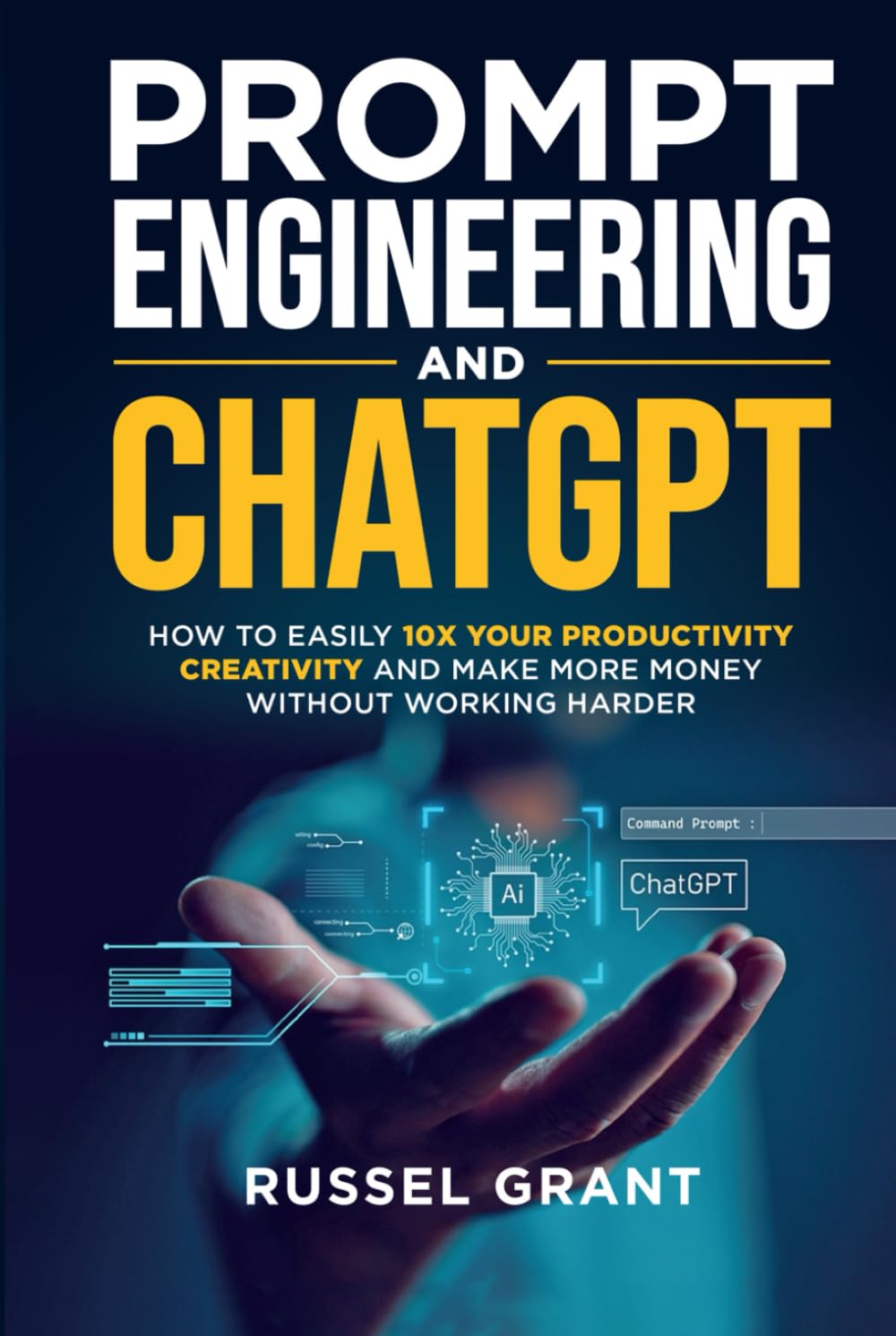 Prompt Engineering and ChatGPT: How to Easily 10X Your Productivity, Creativity, and Make More Money Without Working Harder