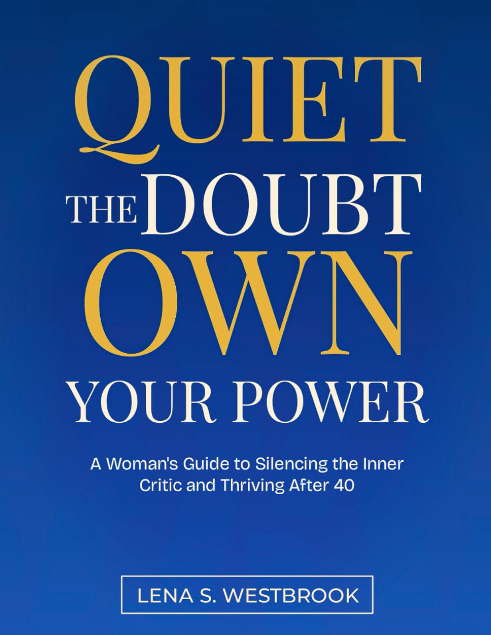 QUIET THE DOUBT OWN YOUR POWER: A Woman's Guide to Silencing the Inner Critic and Thriving After 40