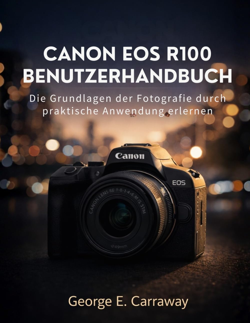 CANON EOS R100 BENUTZERHANDBUCH: Die Grundlagen der Fotografie durch praktische Anwendung erlernen