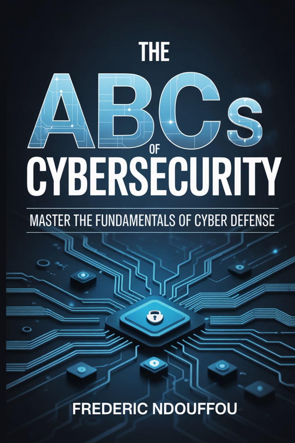 The ABCs Of Cybersecurity: Master the Fundamentals of Cyber defense