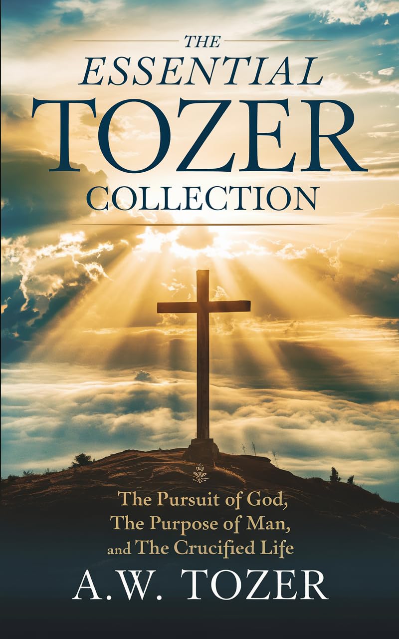 The Essential Tozer Collection: The Pursuit of God; The Purpose of Man; and The Crucified Life (The Ultimate Christian Library: Essential Classics by