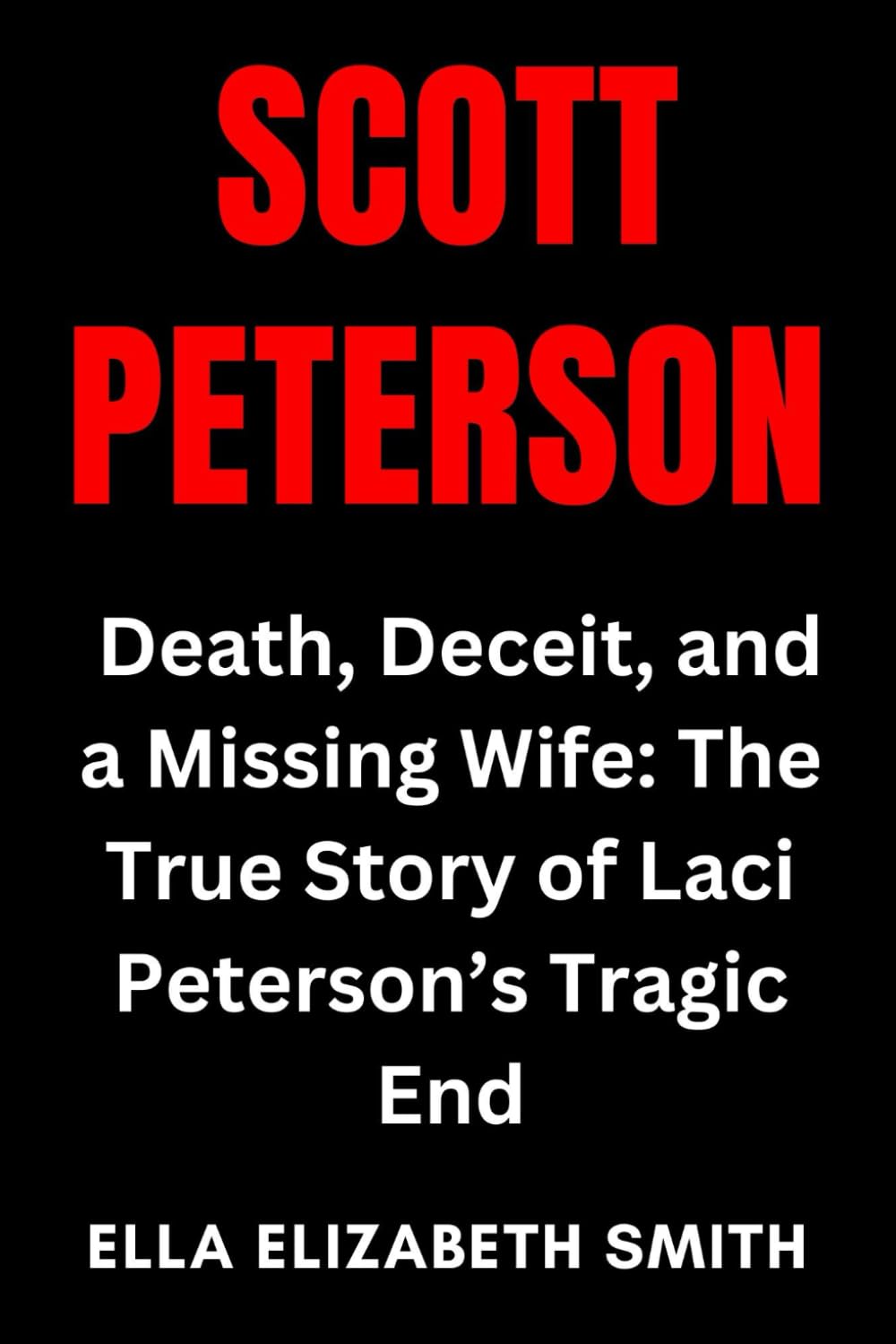 Scott Peterson: Death, Deceit, and a Missing Wife: The True Story of Laci Peterson’s Tragic End (Love Gone Lethal - True stories of passion, obsession, and relationships that ended in murder.)