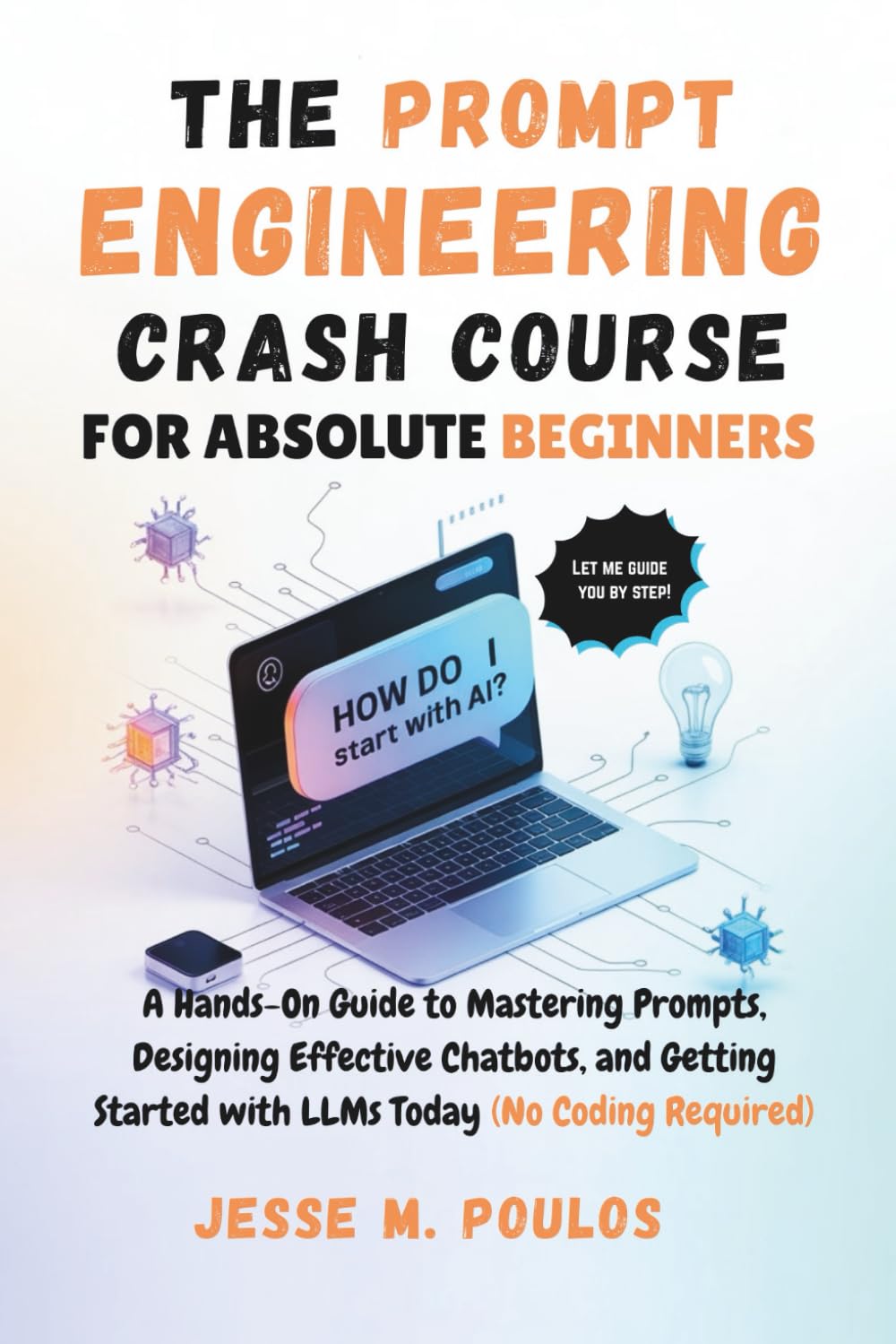 THE PROMPT ENGINEERING CRASH COURSE FOR ABSOLUTE BEGINNERS: A Hands-On Guide to Mastering Prompts, Designing Effective Chatbots, and Getting Started with LLMs Today (No Coding Required)