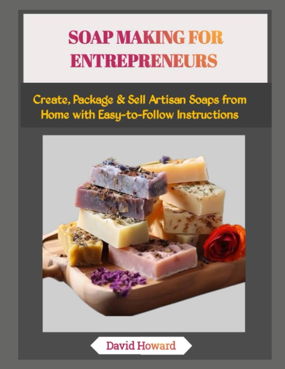 SOAP MAKING FOR ENTREPRENEURS: Create, Package & Sell Artisan Soaps from Home with Easy-to-Follow Instructions