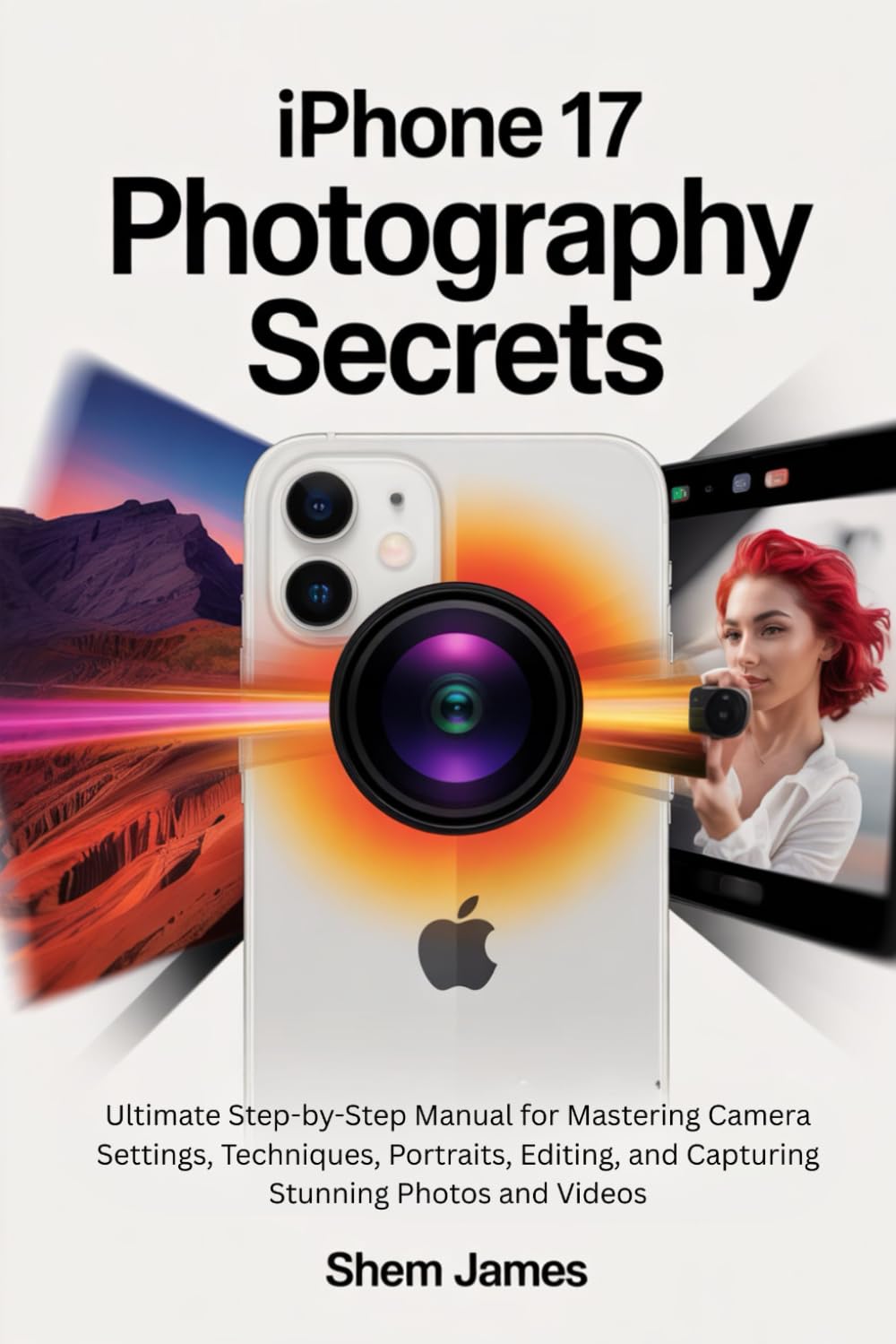 IPHONE 17 PHOTOGRAPHY SECRETS: Ultimate Step-by-Step Manual for Mastering Camera Settings, Techniques, Portraits, Editing, and Capturing Stunning Photos and Videos