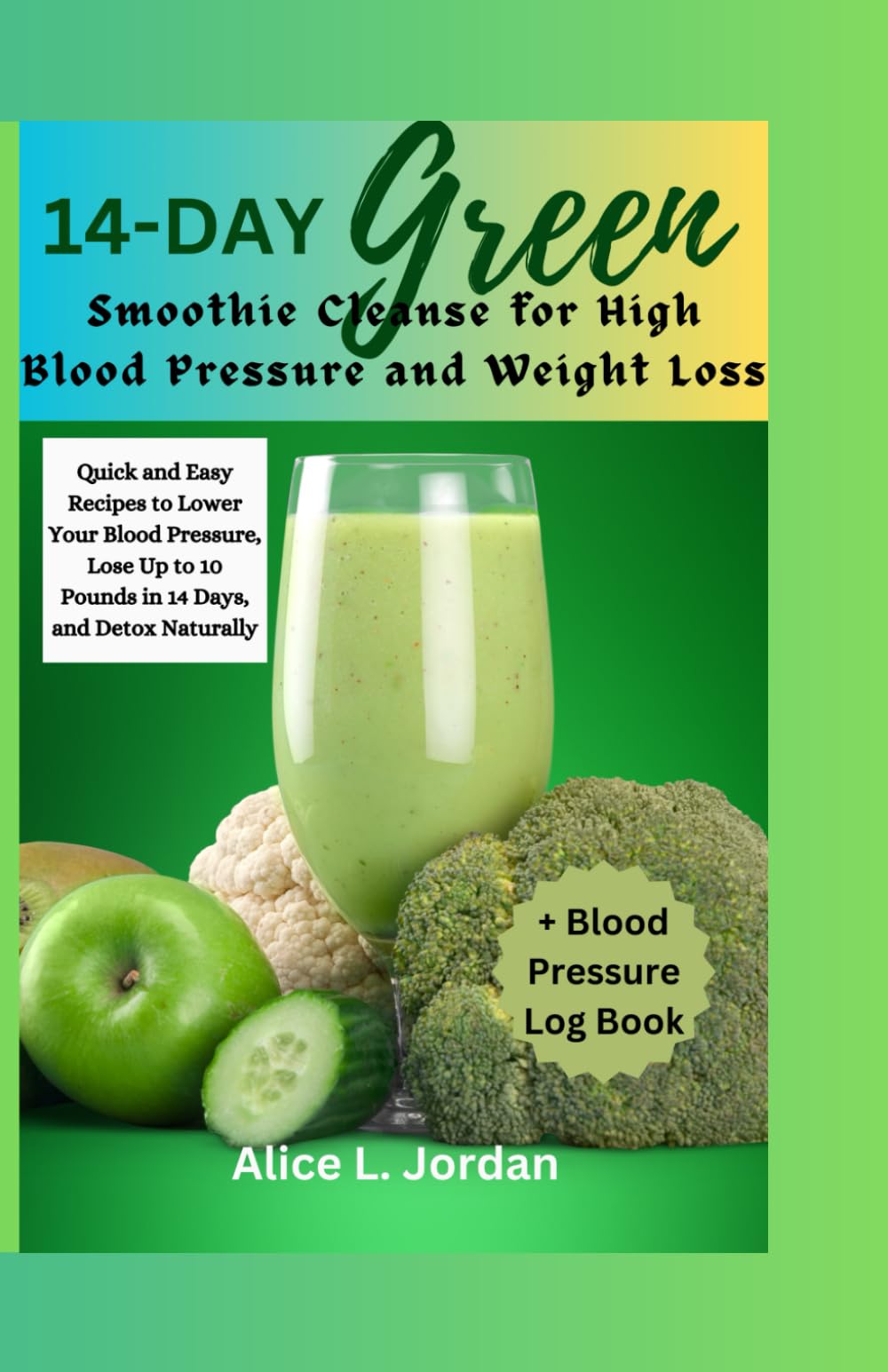 14-Day Green Smoothie Cleanse for High Blood Pressure and Weight Loss: Quick and Easy Recipes to Lower Your Blood Pressure, Lose Up to 10 Pounds in 14 Days, and Detox Naturally