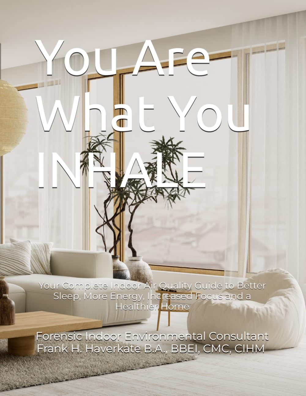 You Are What You INHALE: Your Complete Indoor Air Quality Guide to Better Sleep, More Energy, Increased Focus and a Healthier Home