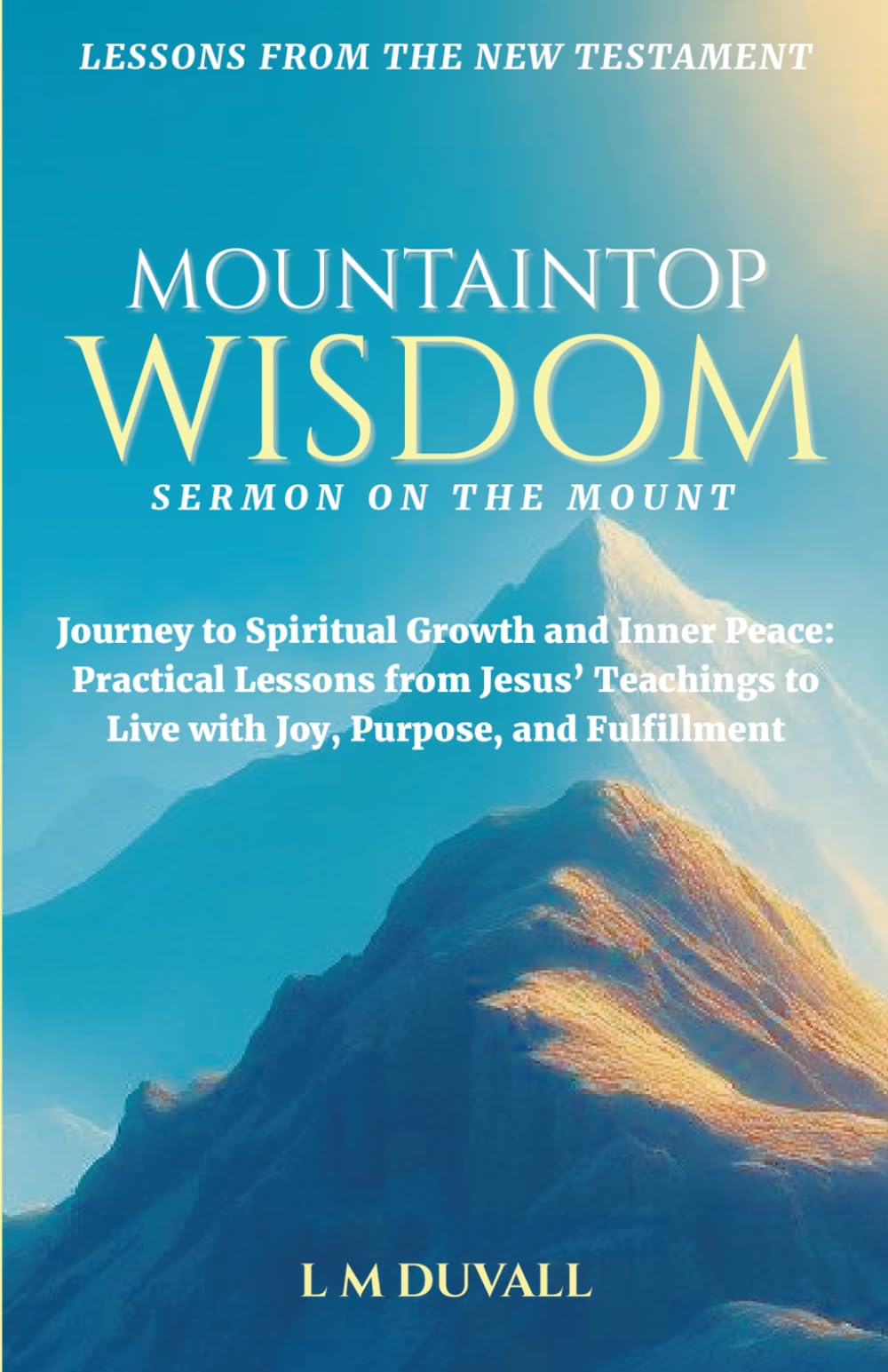 Mountaintop Wisdom Sermon on the Mount: Journey to Spiritual Growth and Inner Peace: Practical Lessons from Jesus' Teachings to Live with Joy, Purpose, and Fulfillment