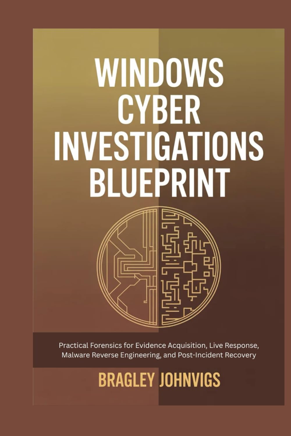 WINDOWS CYBER INVESTIGATIONS BLUEPRINT: Practical Forensics for Evidence Acquisition, Live Response, Malware Reverse Engineering, and Post-Incident Recovery