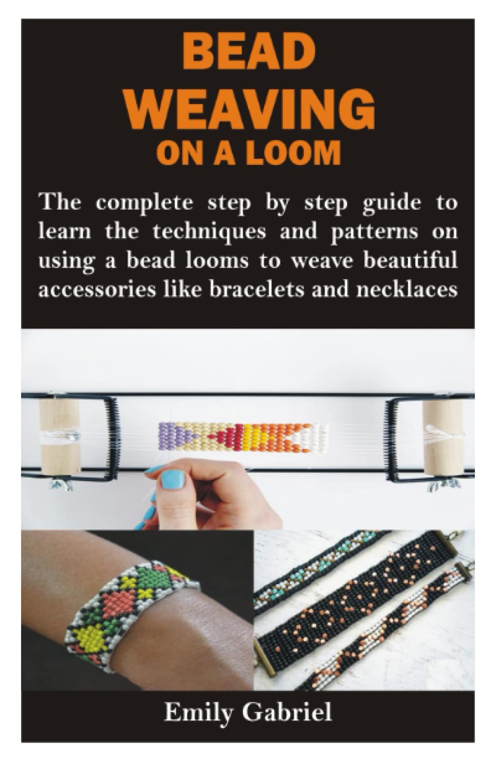 BEAD WEAVING ON A LOOM: The complete step by step guide to learn the techniques and patterns on using a bead looms to weave beautiful accessories like bracelets and necklaces