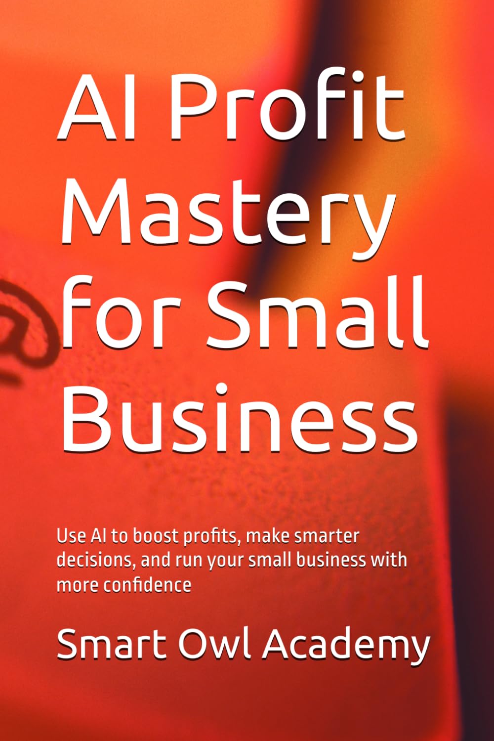 AI Profit Mastery for Small Business: Use AI to boost profits, make smarter decisions, and run your small business with more confidence