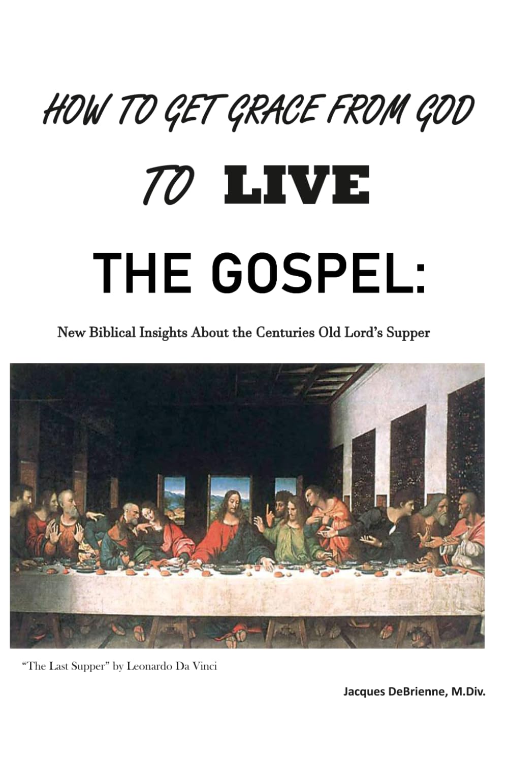 How to Get Grace From God to LIVE the Gospel: New Biblical Insights About the Centuries Old Lord's Supper