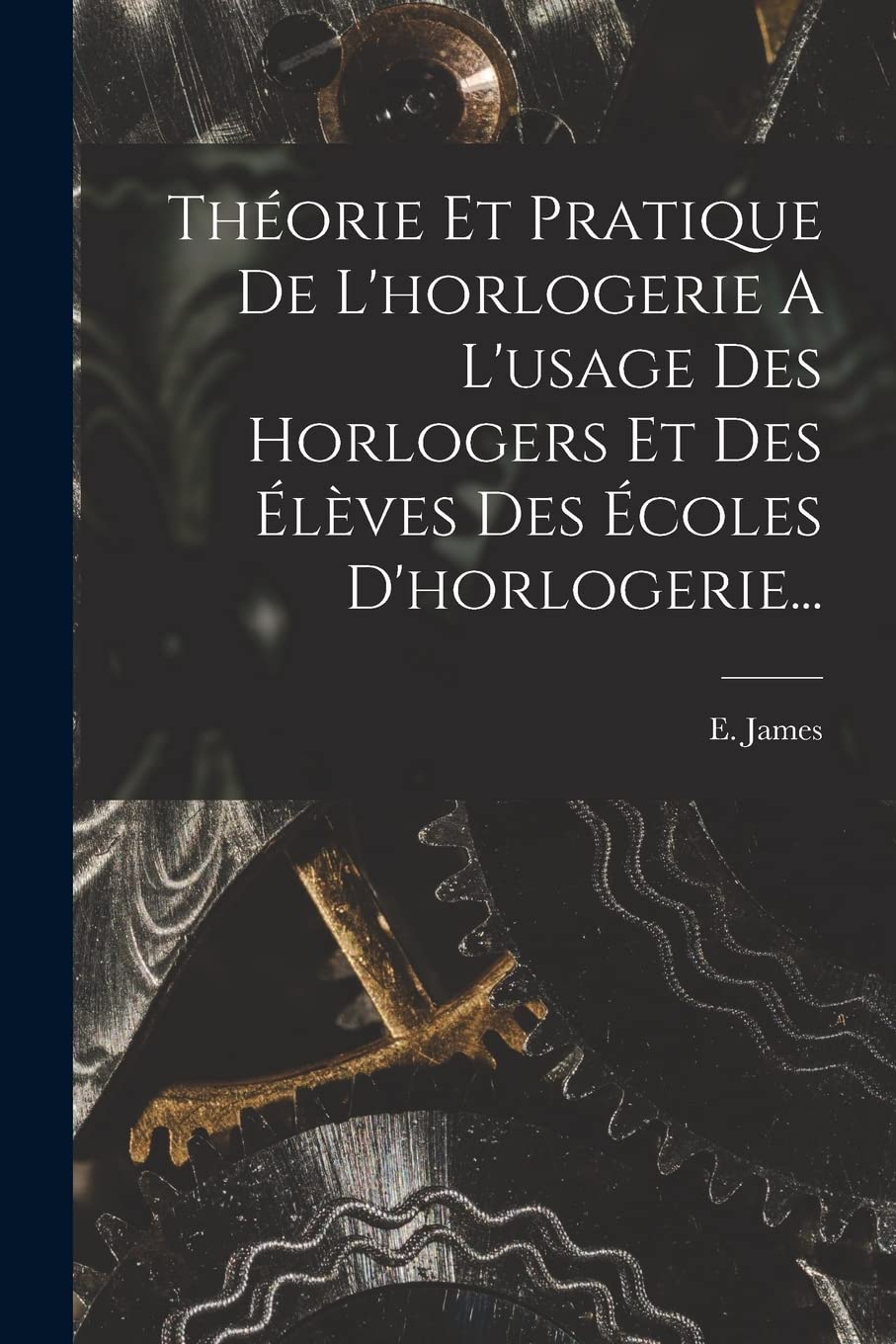 Théorie Et Pratique De L'horlogerie A L'usage Des Horlogers Et Des Élèves Des Écoles D'horlogerie...