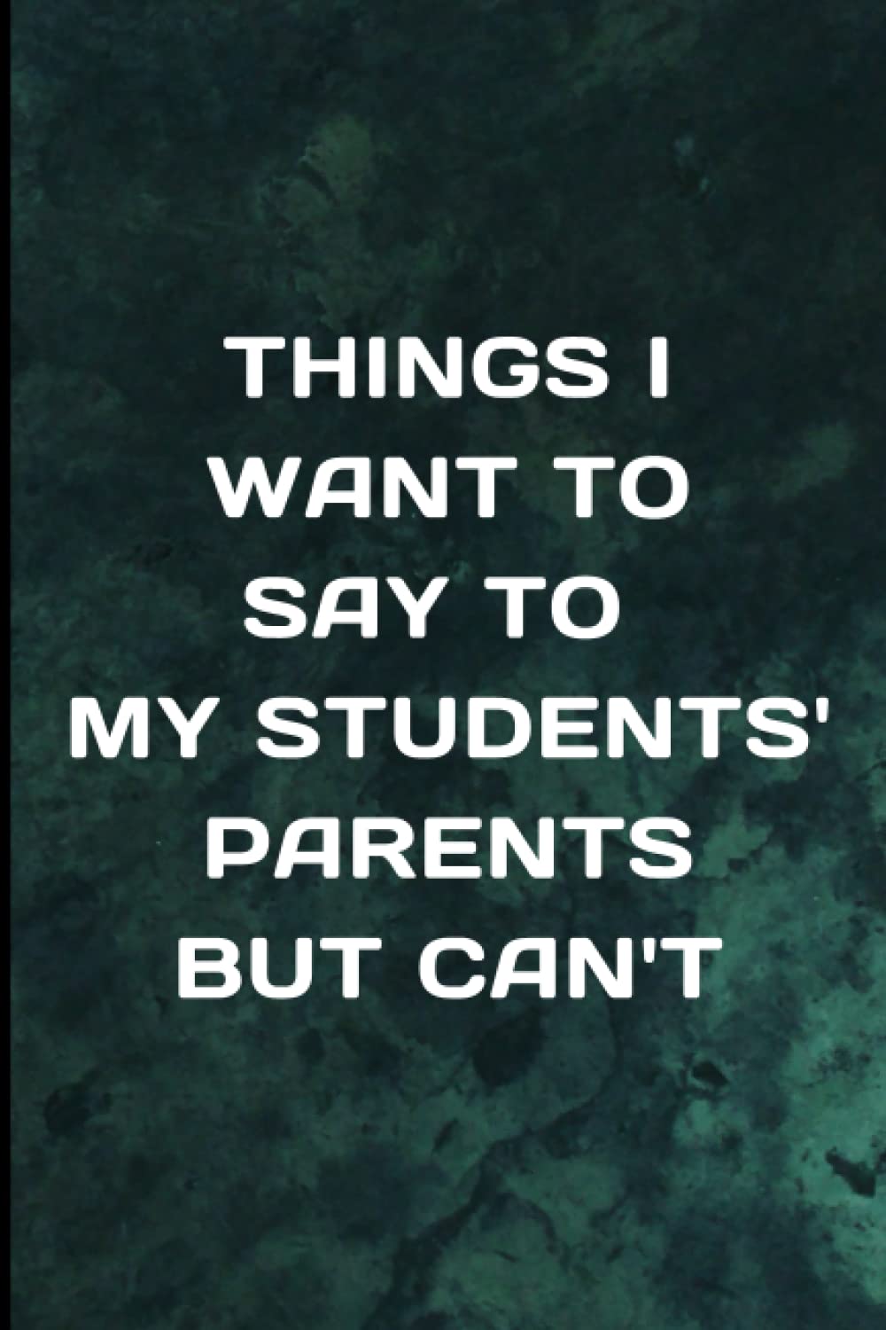 Things I Want To Say To My Students' Parents But Can't: Sarcastic Notebook For Teacher - Teacher Appreciation Gift