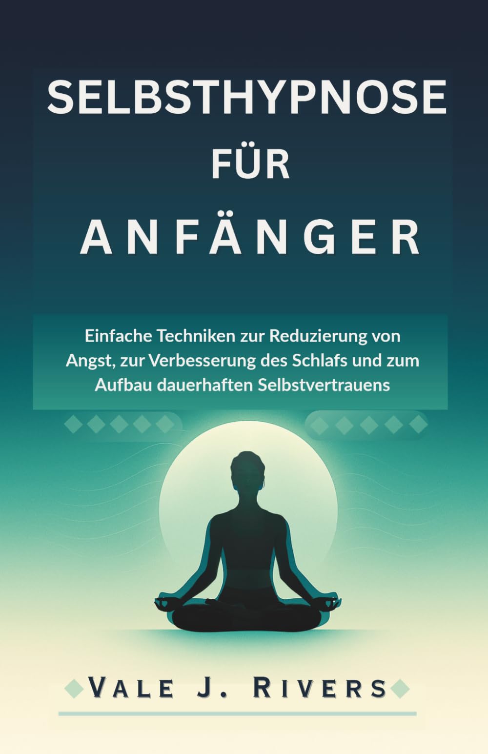 SELBSTHYPNOSE FÜR ANFÄNGER: Einfache Techniken zur Reduzierung von Angst, zur Verbesserung des Schlafs und zum Aufbau dauerhaften Selbstvertrauens