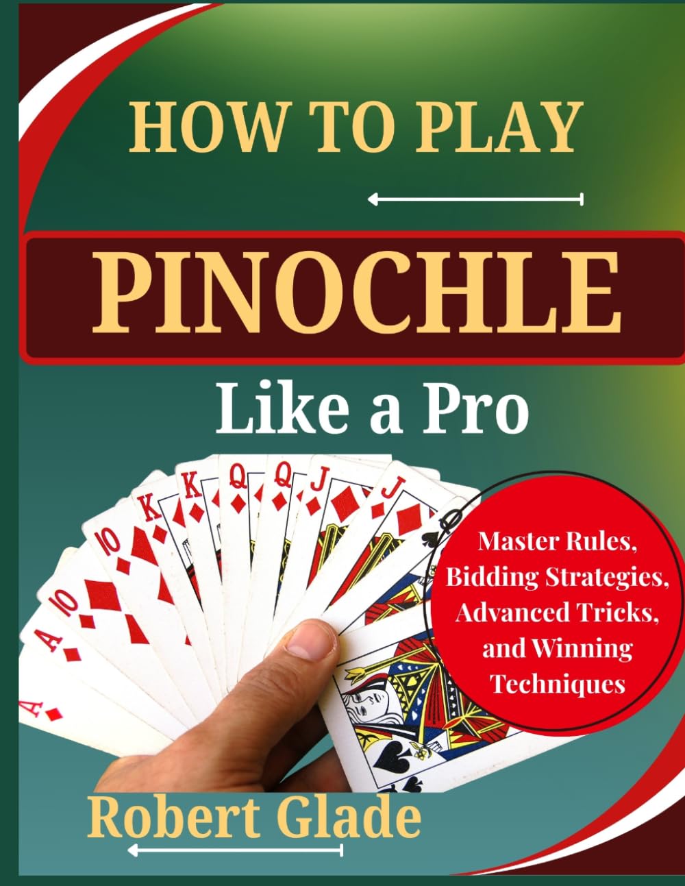 HOW TO PLAY PINOCHLE LIKE A PRO: Master Rules, Bidding Strategies, Advanced Tricks, and Winning Techniques The Complete Step-by-Step Guide to Scoring Big, Reading Opponents, and Dominating Every Game