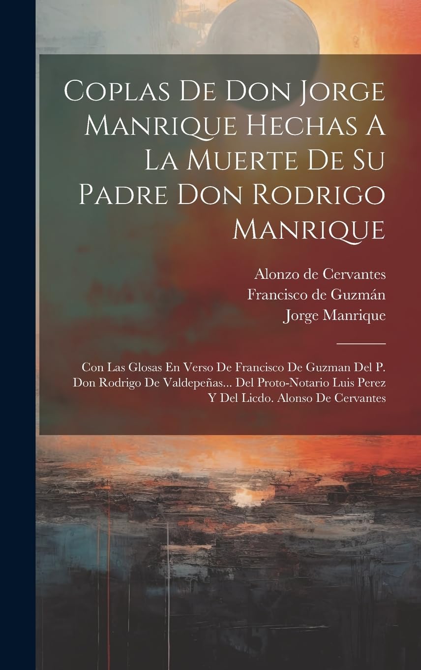 Coplas De Don Jorge Manrique Hechas A La Muerte De Su Padre Don Rodrigo Manrique: Con Las Glosas En Verso De Francisco De Guzman Del P. Don Rodrigo De ... Luis Perez Y Del Licdo. Alonso De Cervantes