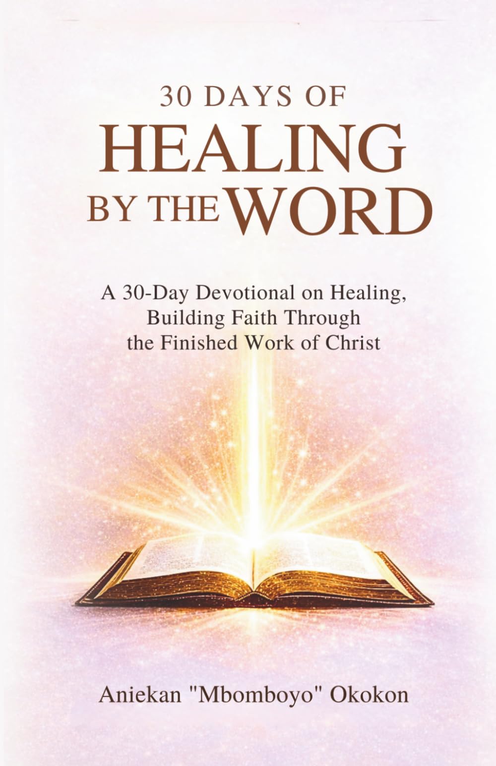 30 DAYS OF HEALING BY THE WORD: A 30-Day Devotional on Healing Building Faith Through the Finished Work of Christ