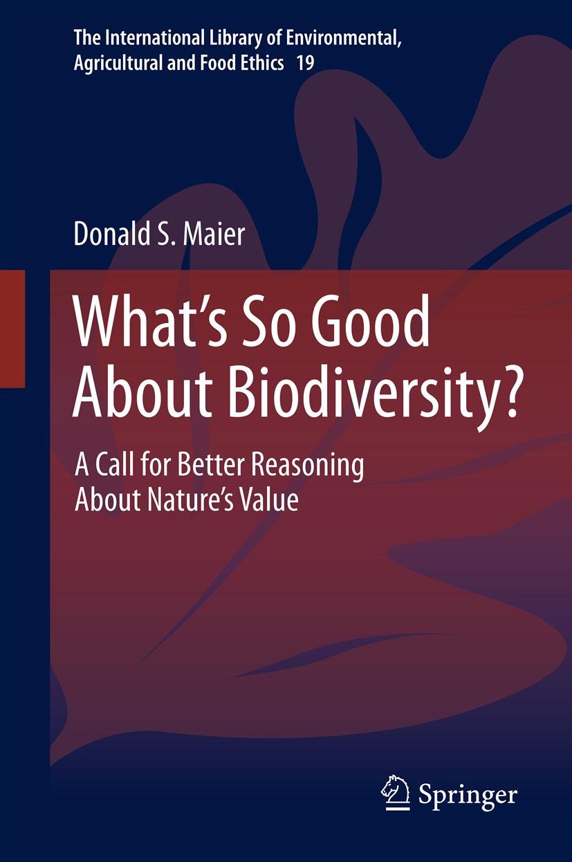 What's So Good About Biodiversity?: A Call for Better Reasoning About Nature's Value (The International Library of Environmental, Agricultural and Food Ethics Book 19)