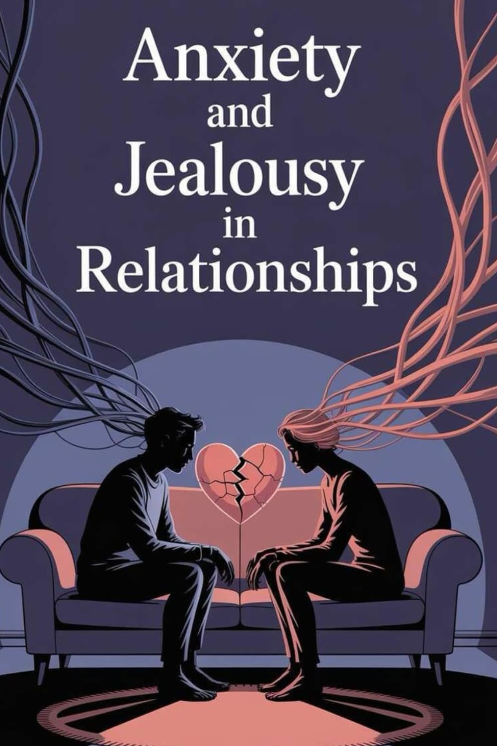 Anxiety and Jealousy in Relationships: Understanding Emotional Triggers, Building Trust, and Creating Secure, Healthy Connections