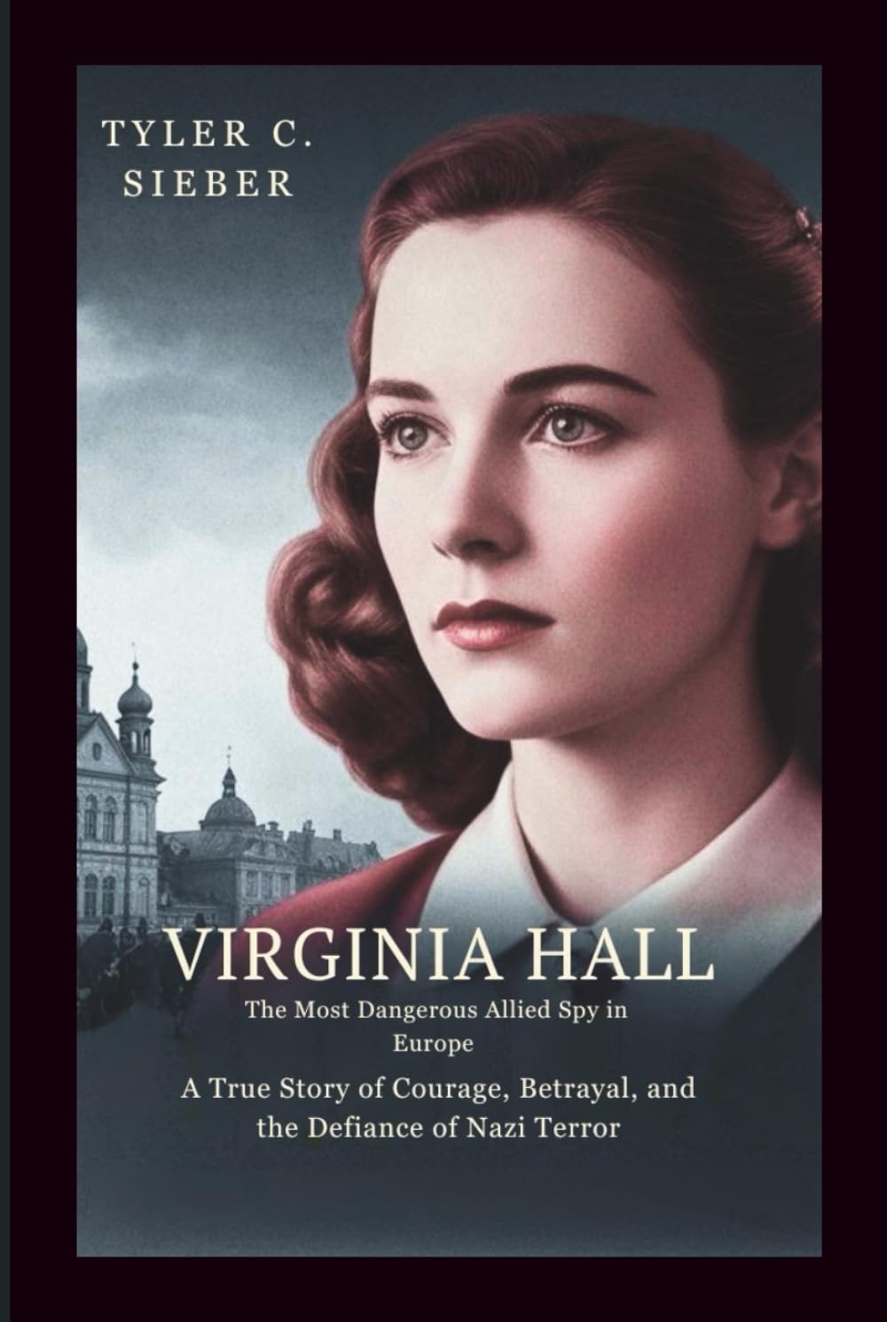Virginia Hall: The Most Dangerous Allied Spy in Europe: A True Story of Courage, Betrayal, and the Defiance of Nazi Terror