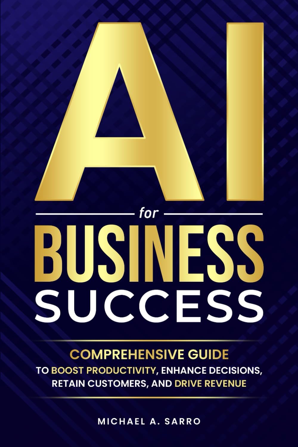 AI For Business Success: Comprehensive Guide To Boost Productivity, Enhance Decisions Retain Customers, and Drive Revenue