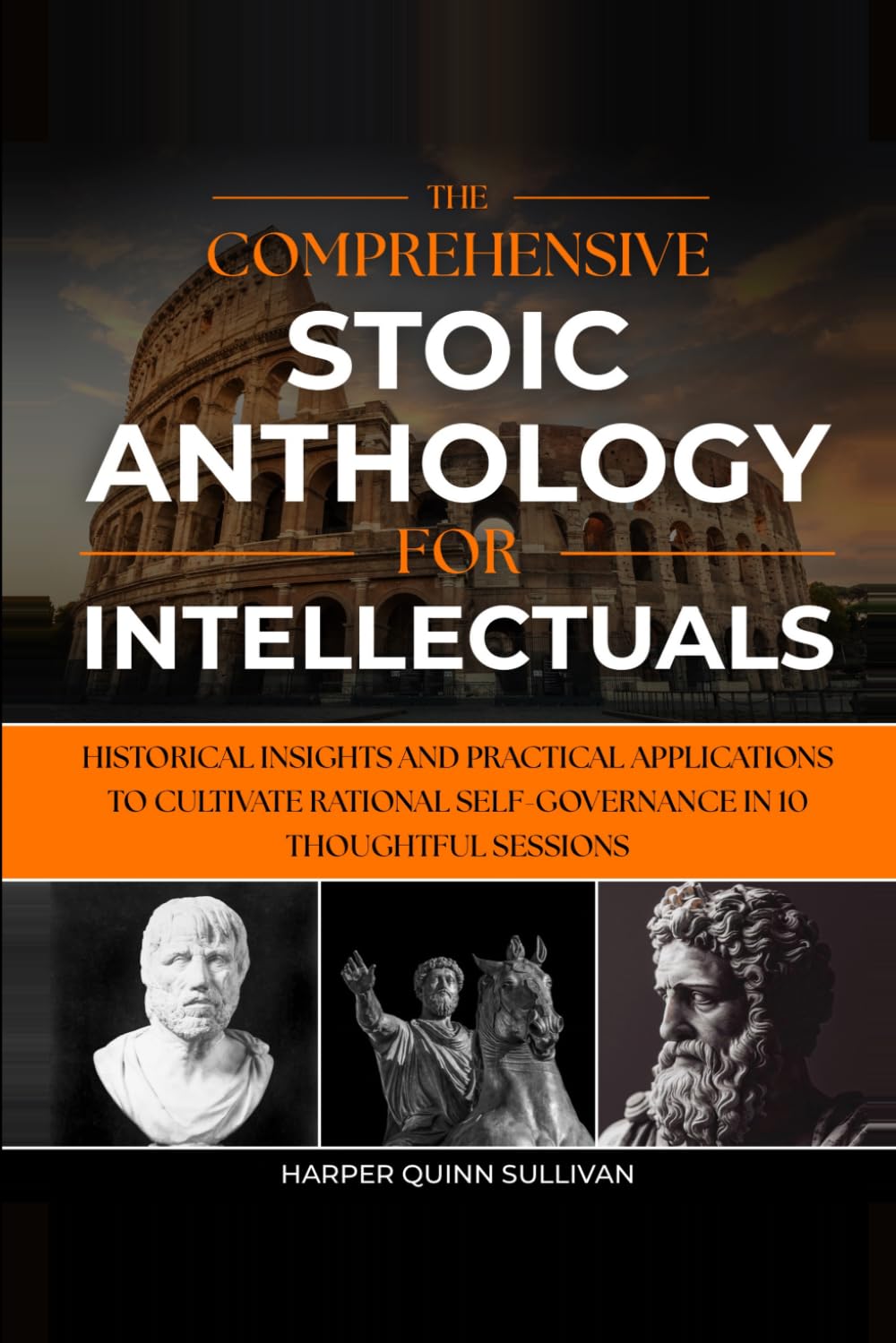 THE COMPREHENSIVE STOIC ANTHOLOGY FOR INTELLECTUALS: HISTORICAL INSIGHTS AND PRACTICAL APPLICATIONS TO CULTIVATE RATIONAL SELF-GOVERNANCE IN 10 THOUGHTFUL SESSIONS
