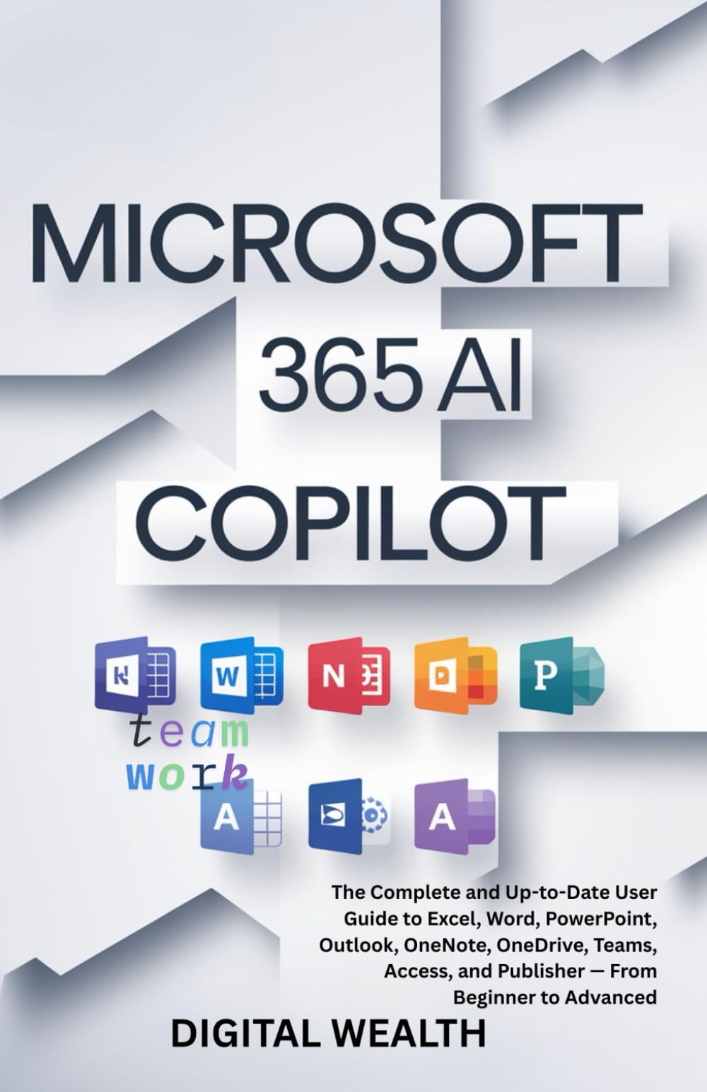 MICROSOFT 365 COPILOT AI USER GUIDE: The Complete and Up-to-Date User Guide to Excel, Word, PowerPoint, Outlook, OneNote, OneDrive, Teams, Access, and Publisher From Beginner to Advanced