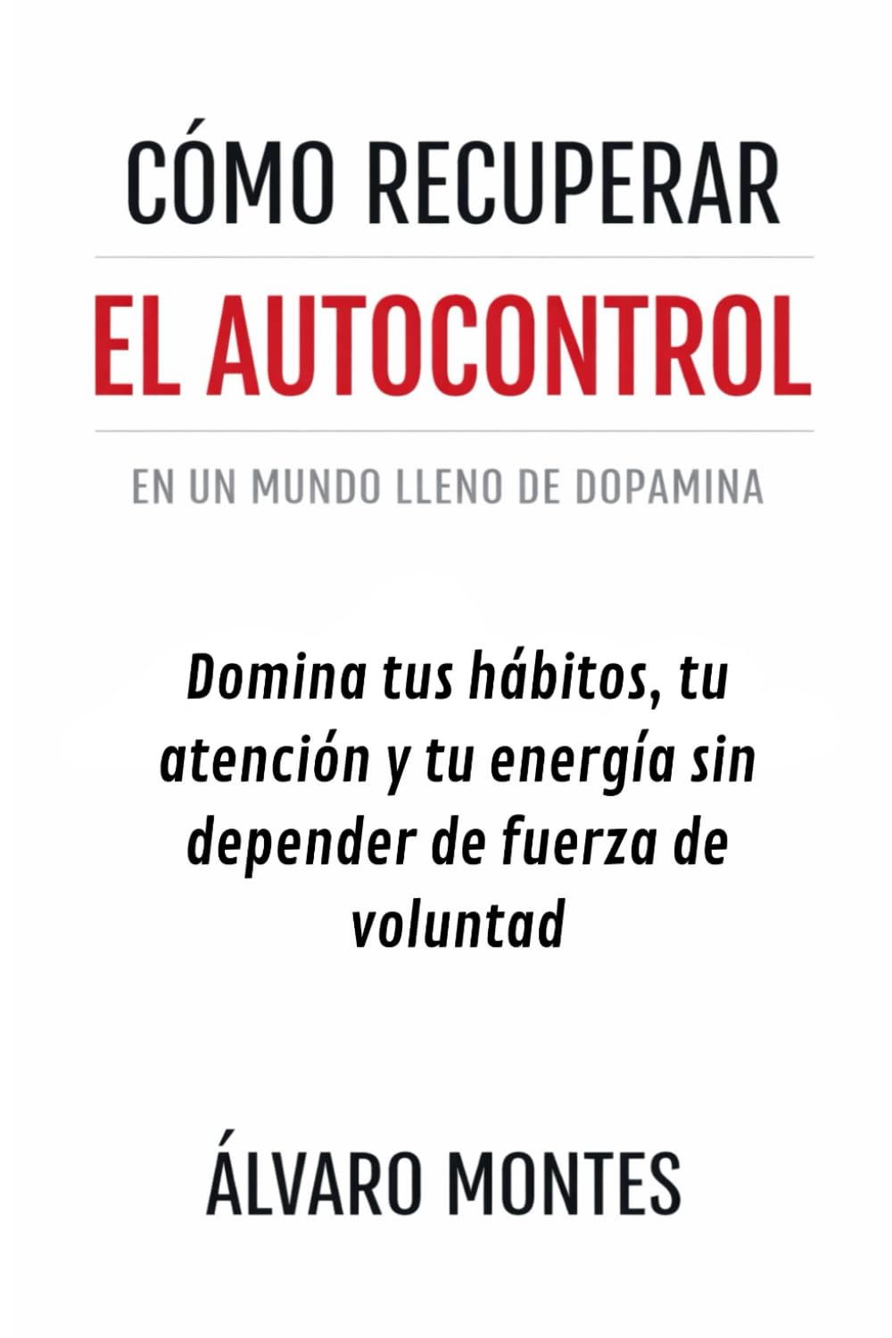 CÓMO RECUPERAR EL AUTOCONTROL EN UN MUNDO LLENO DE DOPAMINA: Domina tus Hábitos, tu Atención y tu Energía sin Depender de Fuerza de Voluntad