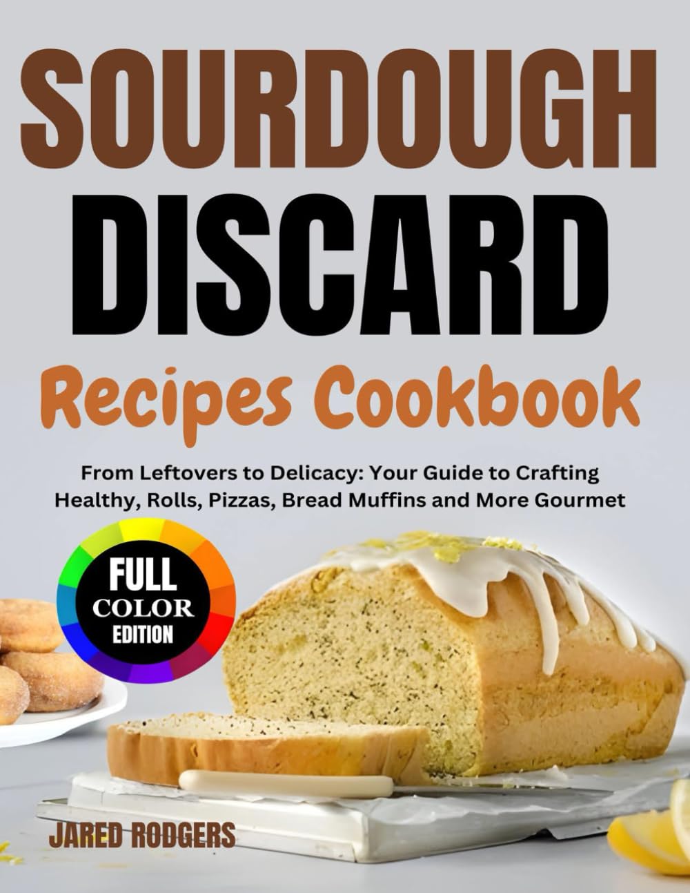 Sourdough Discard Recipes Cookbook: From Leftovers to Delicacy: Your Guide to Crafting Healthy, Rolls, Pizzas, Bread Muffins and More Gourmet