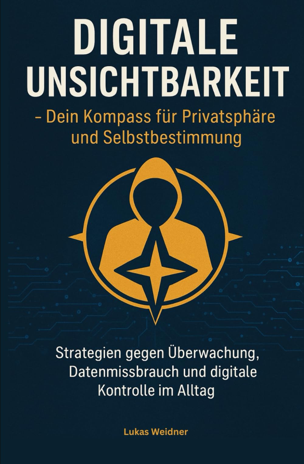 DIGITALE UNSICHTBARKEIT -Dein Kompass für Privatsphäre und Selbstbestimmung: Strategien gegen Überwachung, Datenmissbrauch und digitale Kontrolle im Alltag