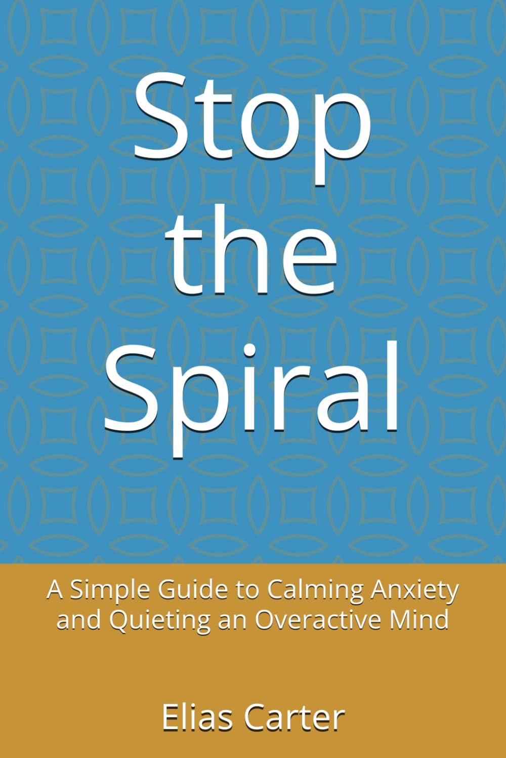 Stop the Spiral: A Simple Guide to Calming Anxiety and Quieting an Overactive Mind