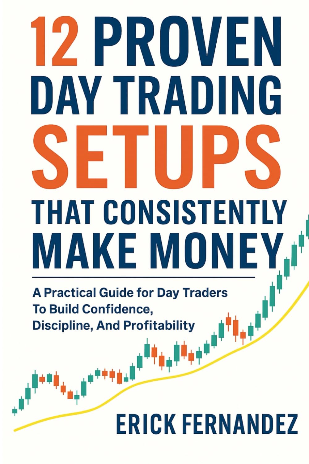 12 Proven Day Trading Setups That Consistently Make Money: A Practical Guide for Day Traders To Build Confidence, Discipline, And Profitability