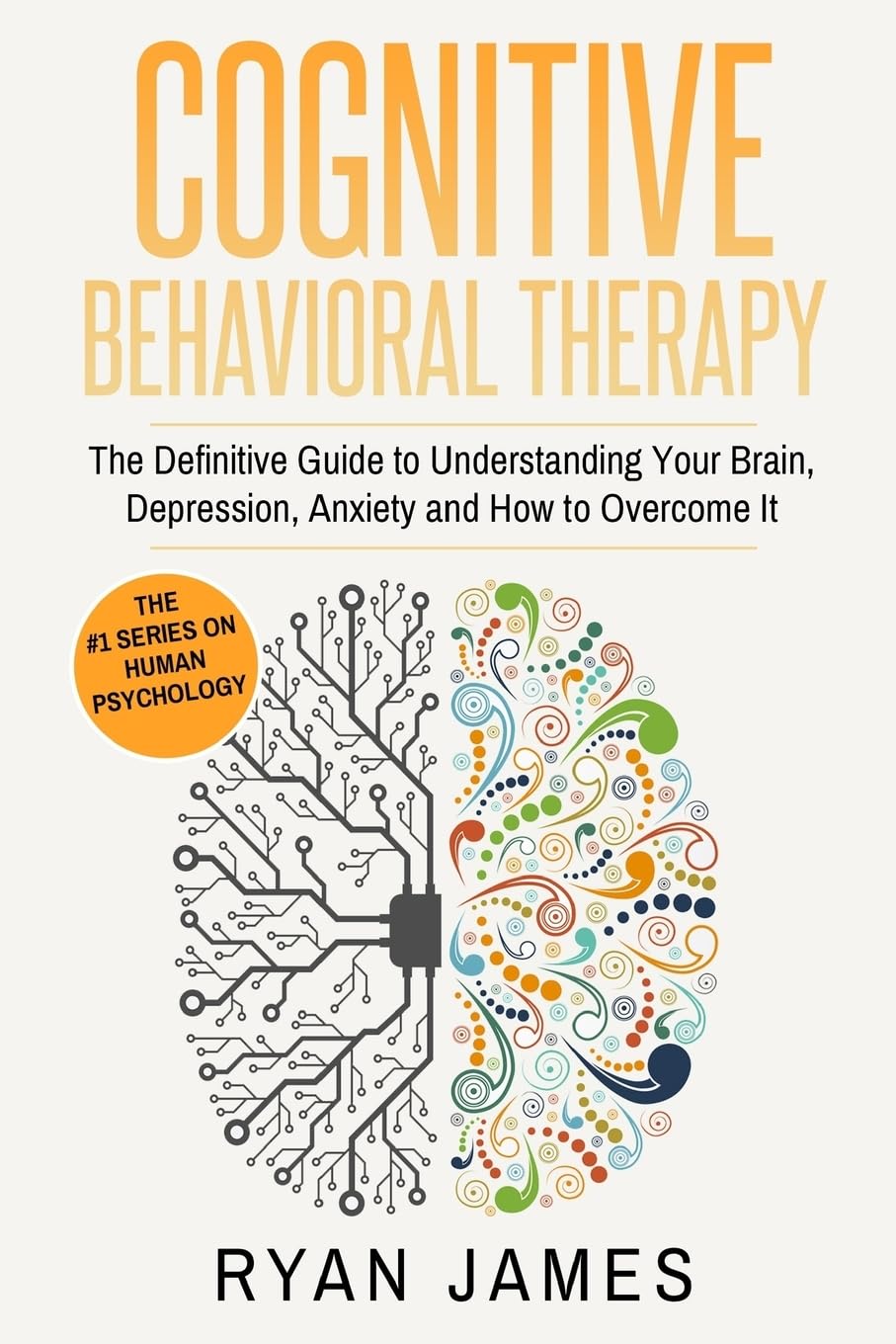 Cognitive Behavioral Therapy: The Definitive Guide to Understanding Your Brain, Depression, Anxiety and How to Over Come It (Cognitive Behavioral Therapy Series)