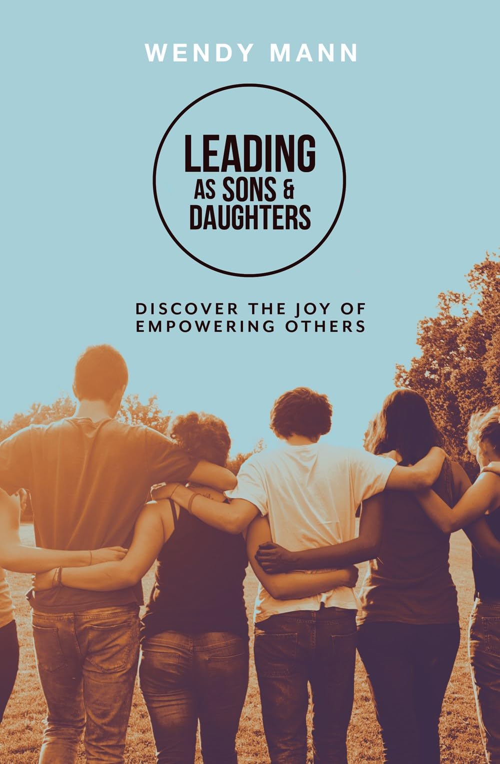 Leading as Sons and Daughters: Discover the Joy of Empowering Others By Wendy M