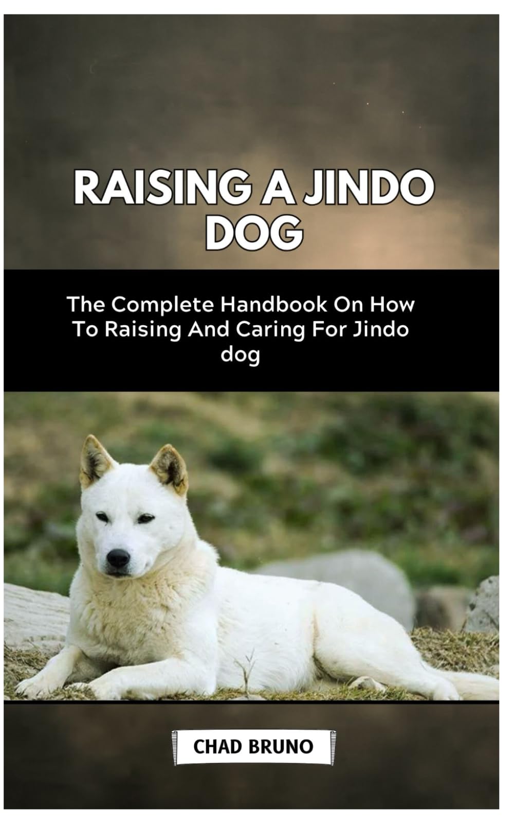 RAISING A JINDO DOG: The Complete Handbook On How To Raising And Caring For Jindo dog