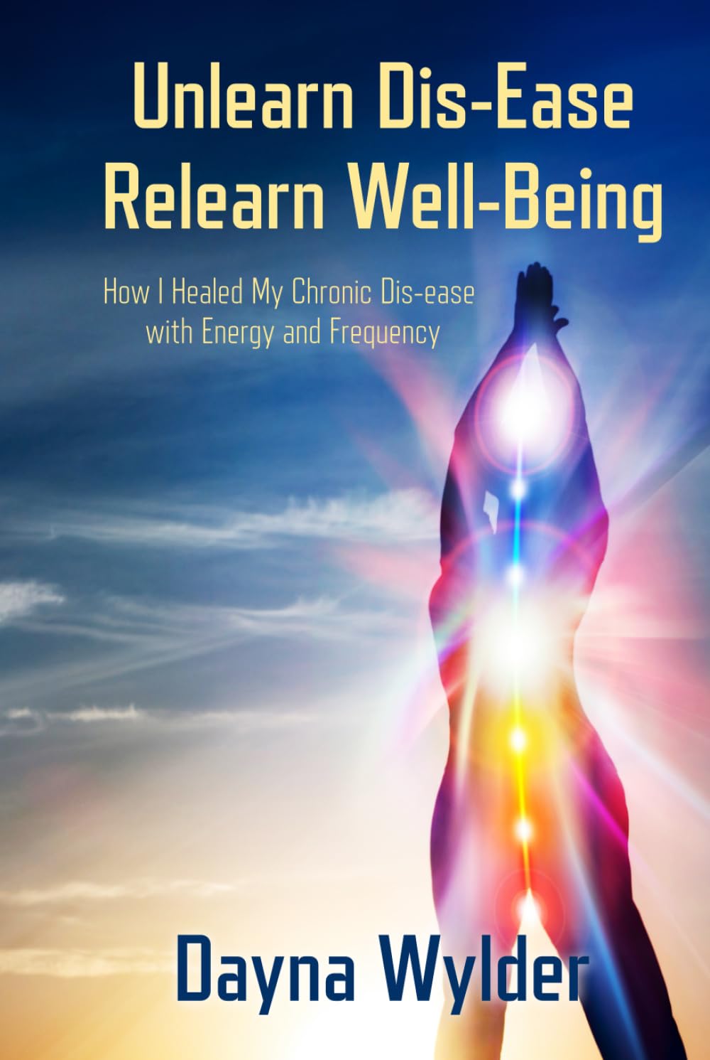 Unlearn Dis-Ease Relearn Well-Being: How I Healed My Chronic Dis-ease with Energy and Frequency