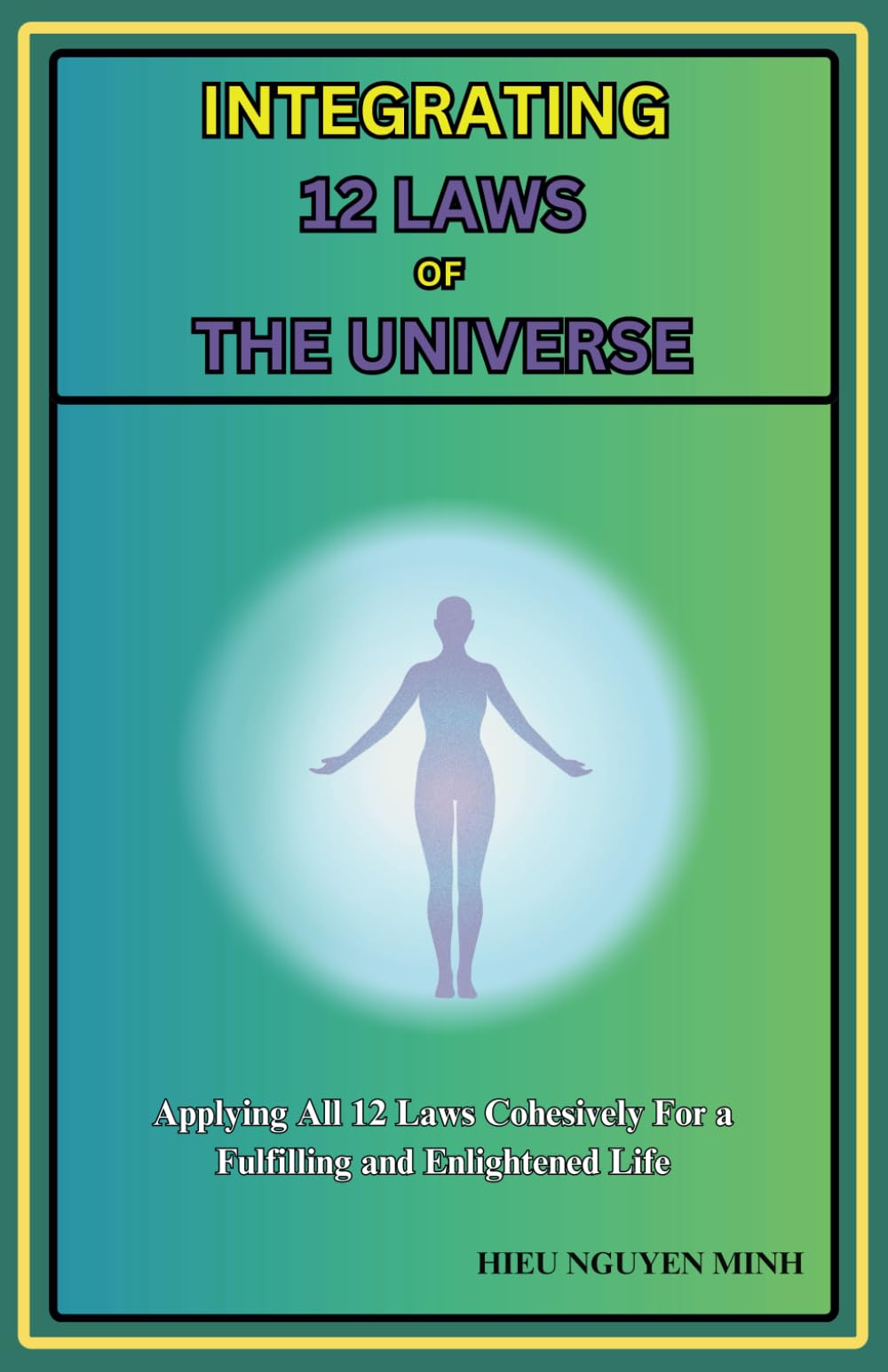 Integrating the 12 Laws of the Universe: Applying All 12 Laws Cohesively For a Fulfilling and Enlightened Life: Understanding How the Universe Laws ... The Origin of Consciousness, Life and Soul)