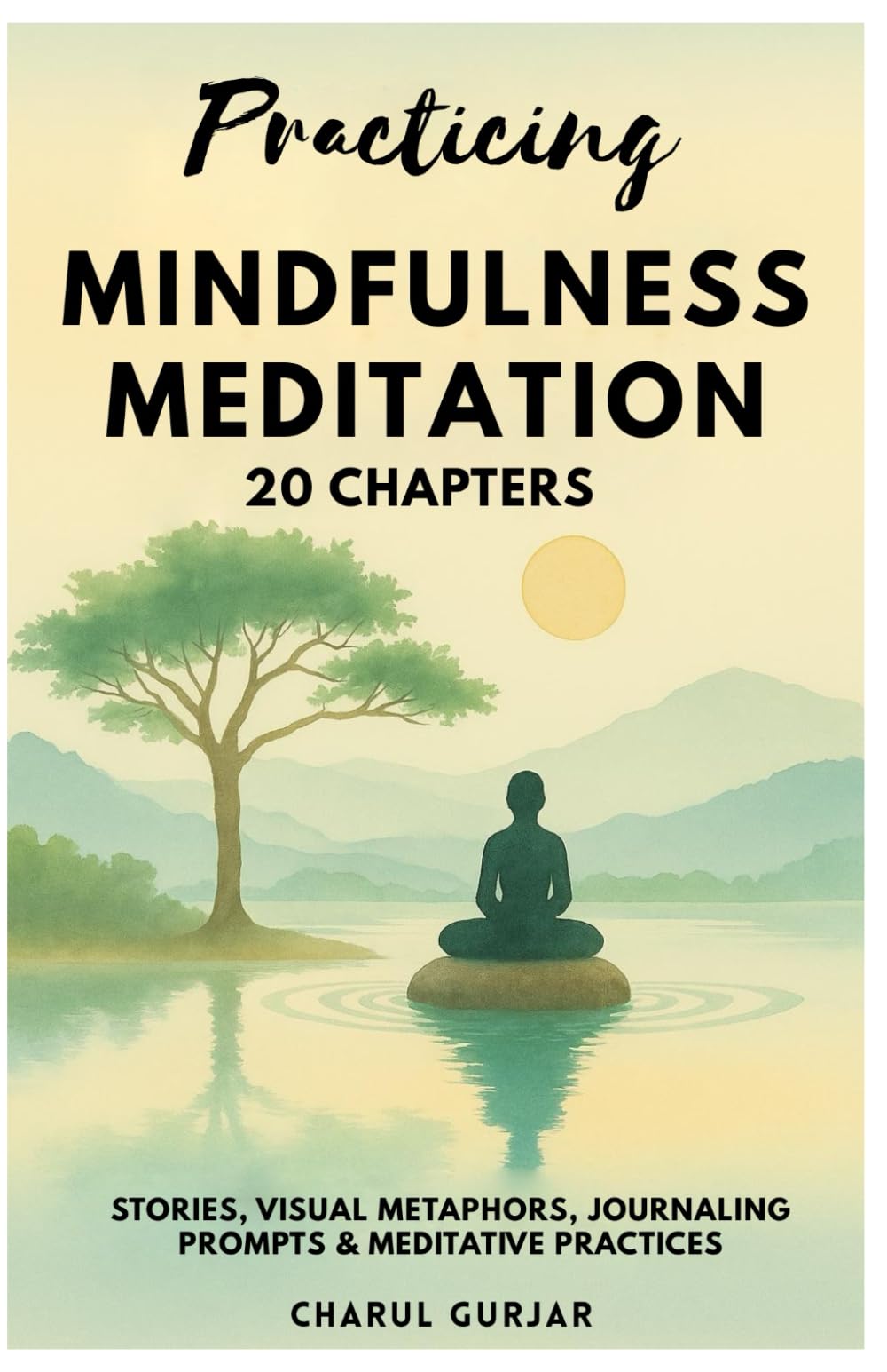 Practicing Mindfulness Meditation: 20 Enriching chapters with Stories, Visual metaphors, Journaling prompts & Meditative practices to Reduce Stress & Find Peace