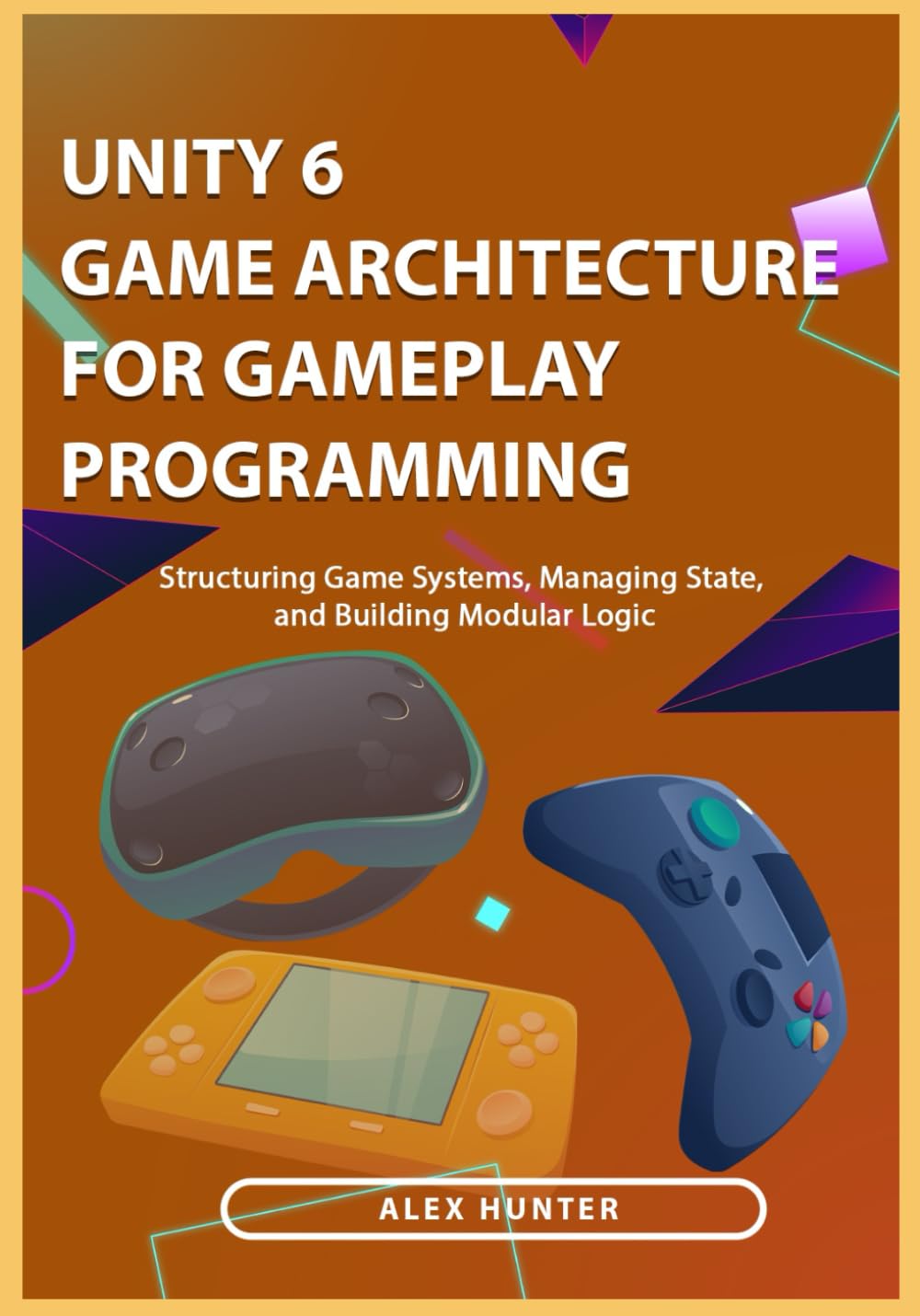 Unity 6 Game Architecture for Gameplay Programming: Structuring Game Systems, Managing State, and Building Modular Logic