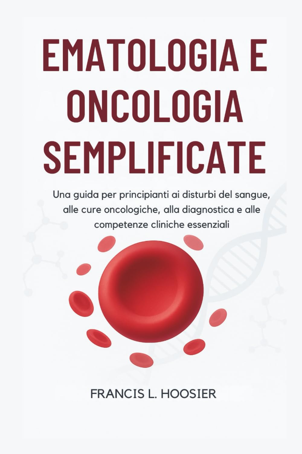 EMATOLOGIA E ONCOLOGIA SEMPLIFICATE: Una guida per principianti ai disturbi del sangue, alle cure oncologiche, alla diagnostica e alle competenze cliniche essenziali