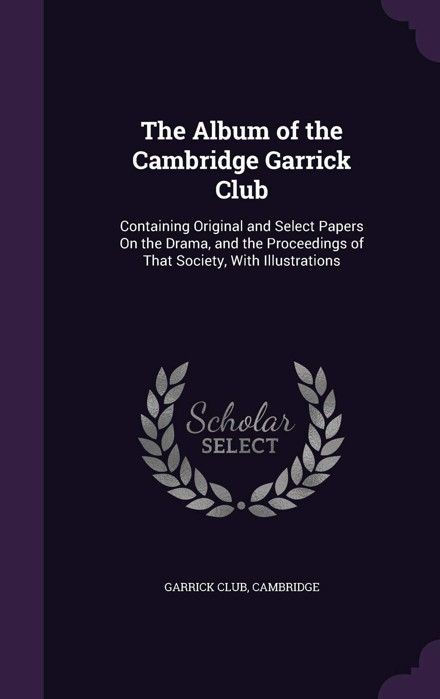 The Album of the Cambridge Garrick Club: Containing Original and Select Papers On the Drama, and the Proceedings of That Society, With Illustrations