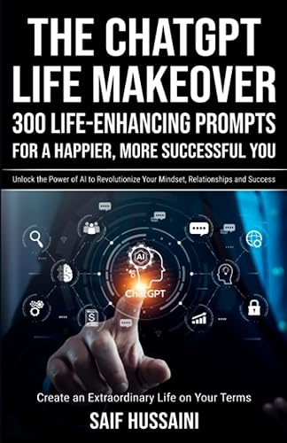 The ChatGPT Life Makeover: 300 Life-Enhancing Prompts for a Happier, More Successful You: Unlock the Power of AI to Revolutionize Your Mindset, Relationships and Success. Create an Extraordinary Life