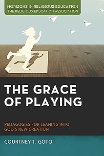 The Grace of Playing: Pedagogies for Leaning into God's New Creation (Horizons in Religious Education)