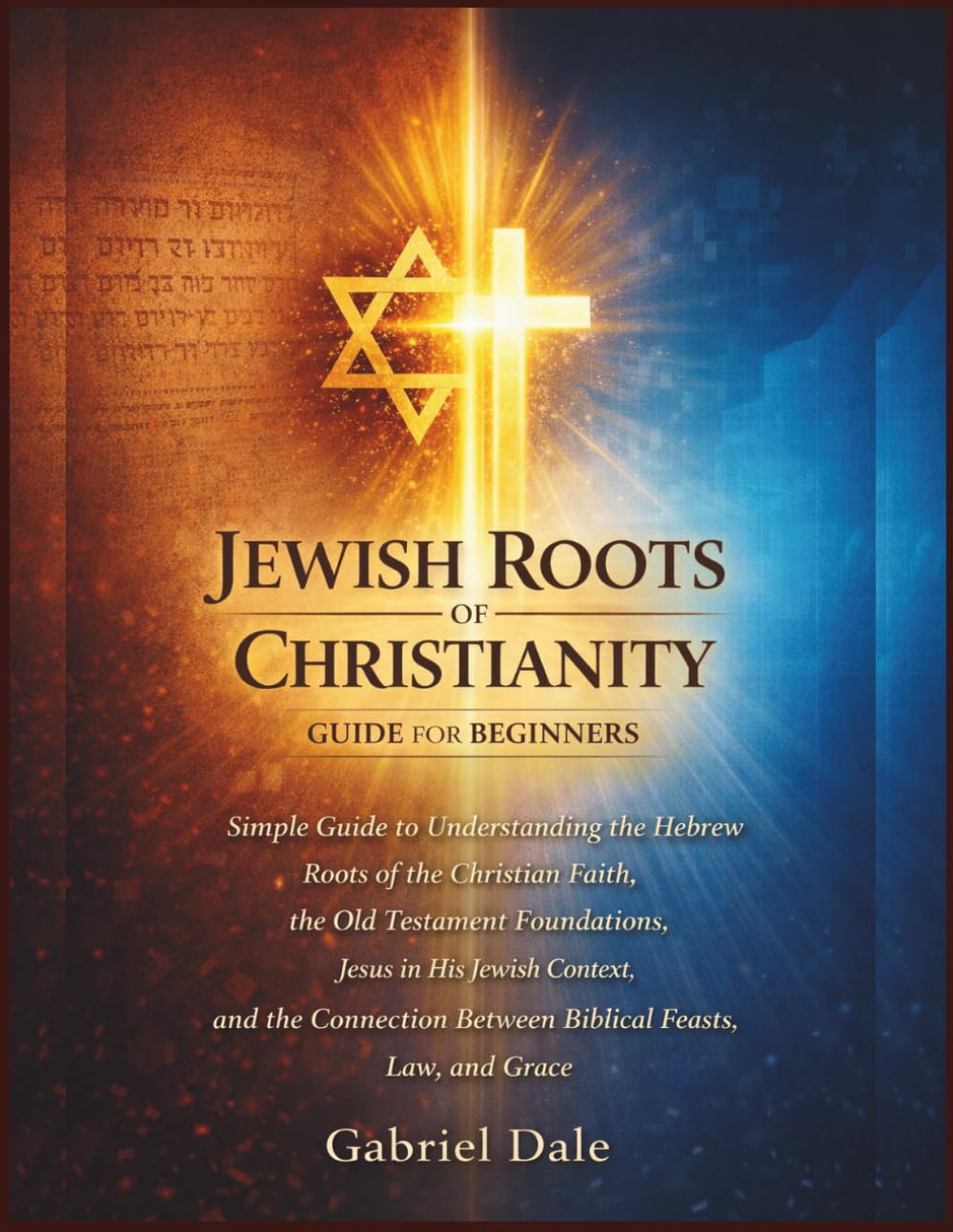 Jewish Roots of Christianity Guide for Beginners: Simple Guide to Understanding the Hebrew Roots of the Christian Faith, the Old Testament ... Between Biblical Feasts, Law, and Grace